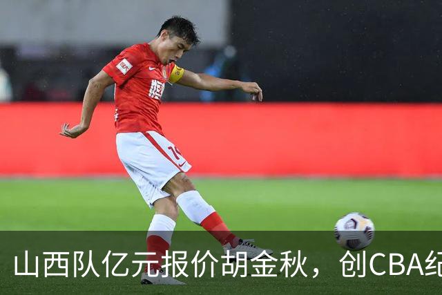 山西队亿元报价胡金秋，创CBA纪录；古德温确认续约上海队