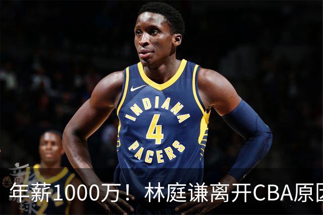 年薪1000万！林庭谦离开CBA原因曝光，钱多事少离家近，CBA人才被挖空！